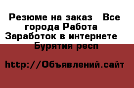 Резюме на заказ - Все города Работа » Заработок в интернете   . Бурятия респ.